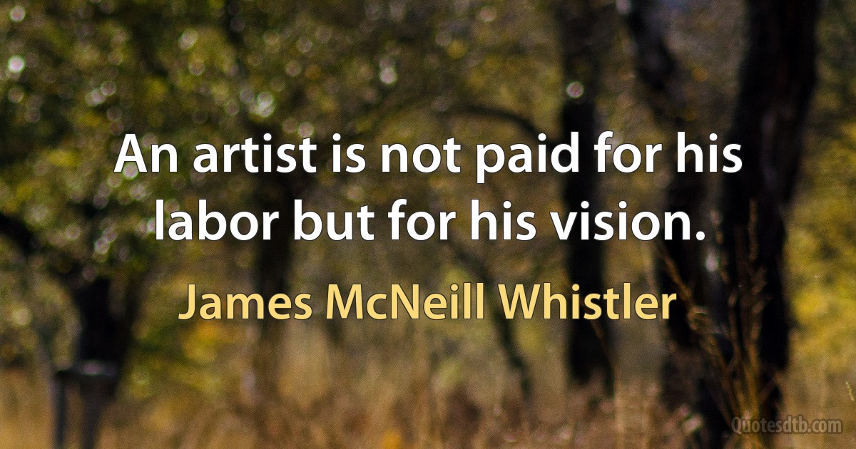 An artist is not paid for his labor but for his vision. (James McNeill Whistler)