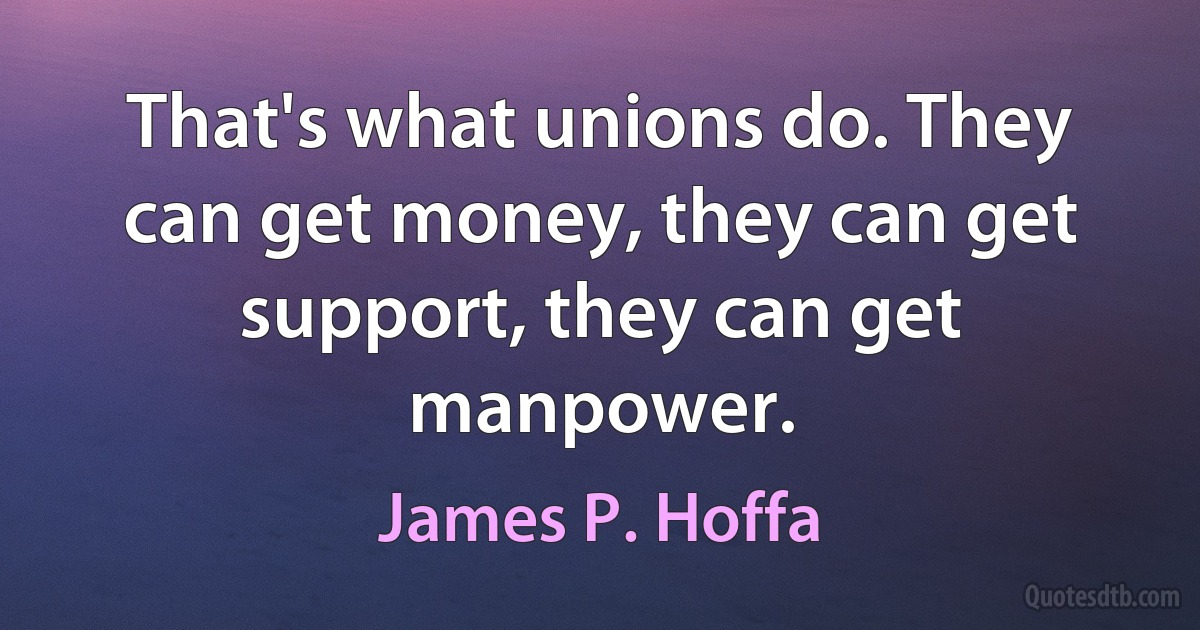 That's what unions do. They can get money, they can get support, they can get manpower. (James P. Hoffa)