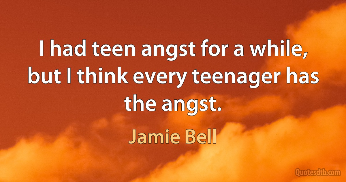 I had teen angst for a while, but I think every teenager has the angst. (Jamie Bell)