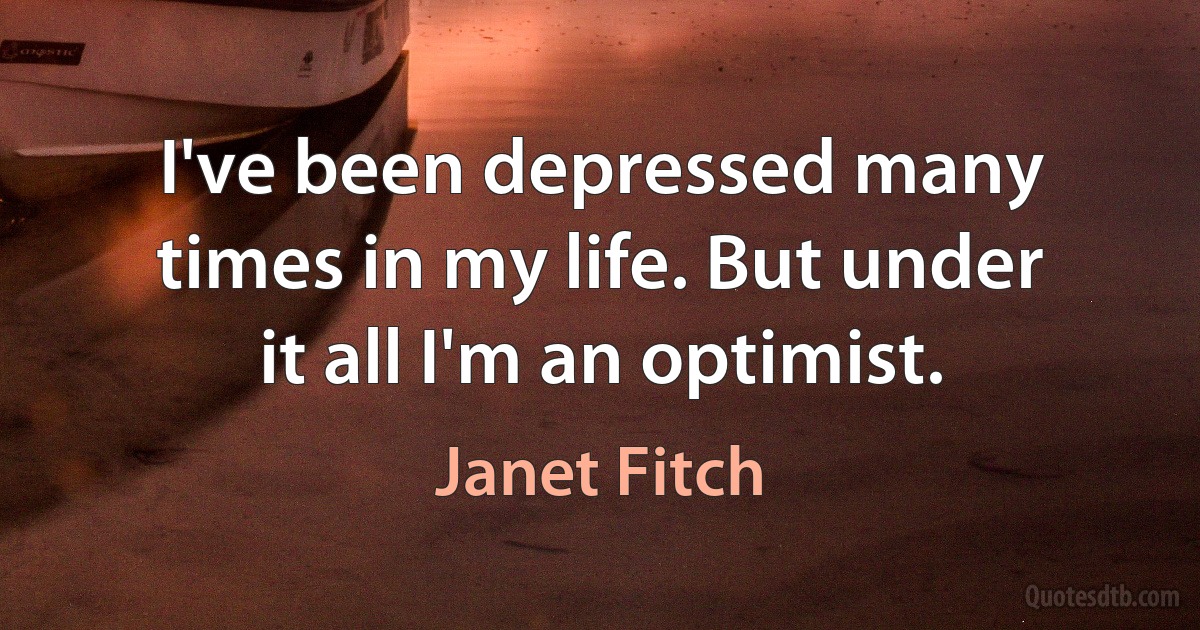 I've been depressed many times in my life. But under it all I'm an optimist. (Janet Fitch)