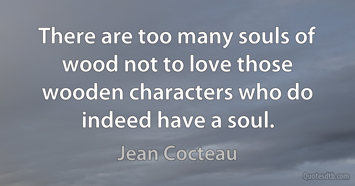 There are too many souls of wood not to love those wooden characters who do indeed have a soul. (Jean Cocteau)