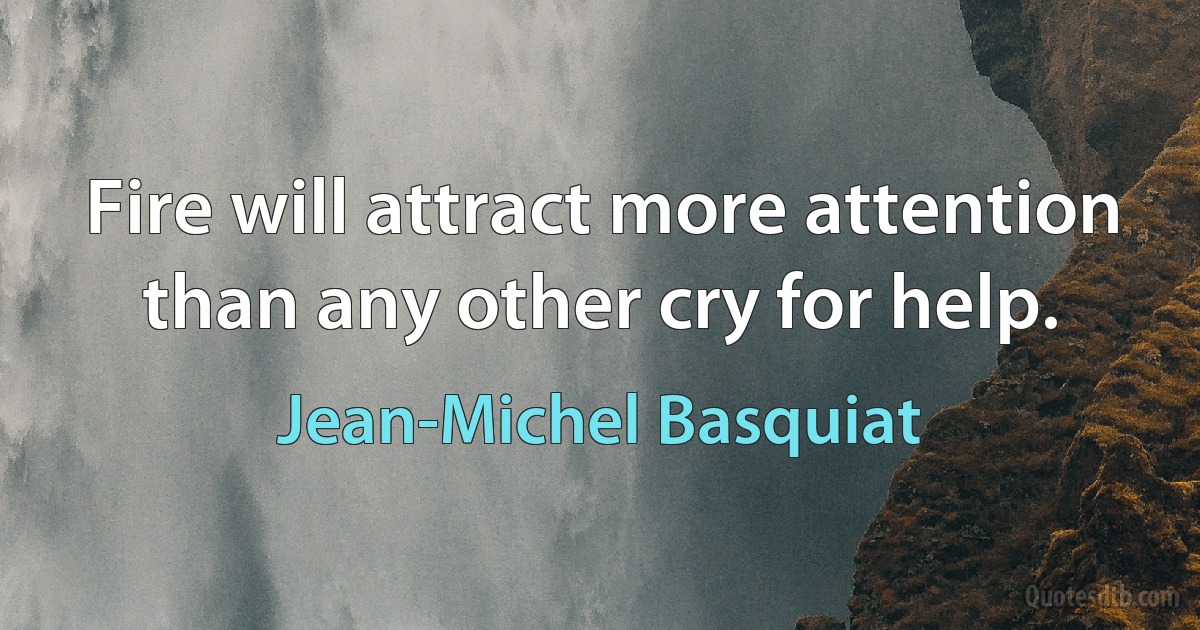 Fire will attract more attention than any other cry for help. (Jean-Michel Basquiat)