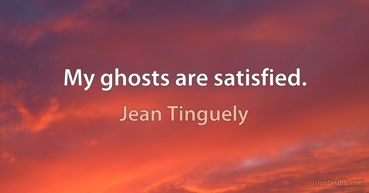 My ghosts are satisfied. (Jean Tinguely)