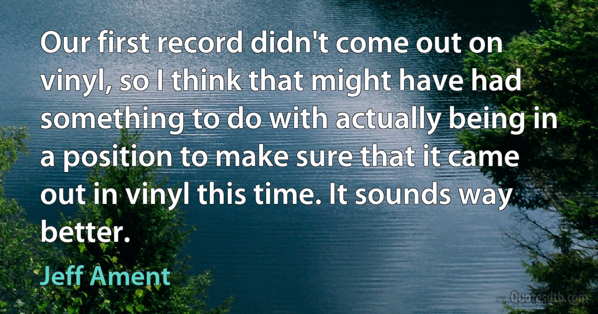 Our first record didn't come out on vinyl, so I think that might have had something to do with actually being in a position to make sure that it came out in vinyl this time. It sounds way better. (Jeff Ament)