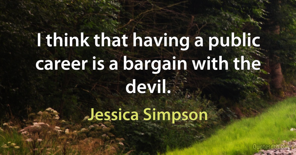 I think that having a public career is a bargain with the devil. (Jessica Simpson)