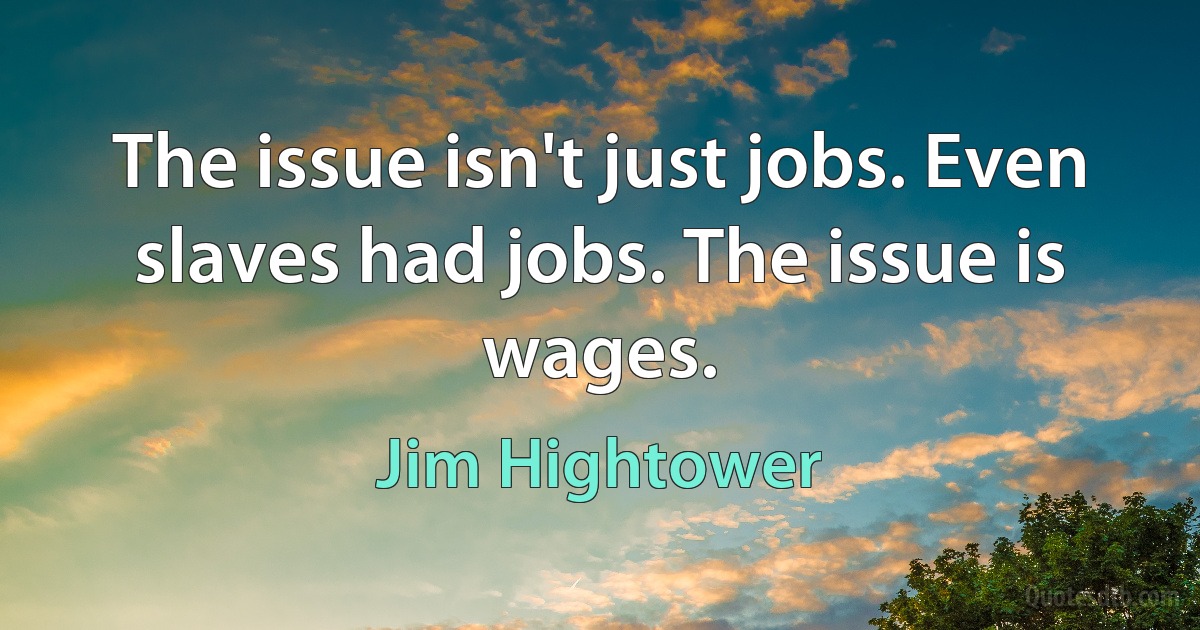 The issue isn't just jobs. Even slaves had jobs. The issue is wages. (Jim Hightower)