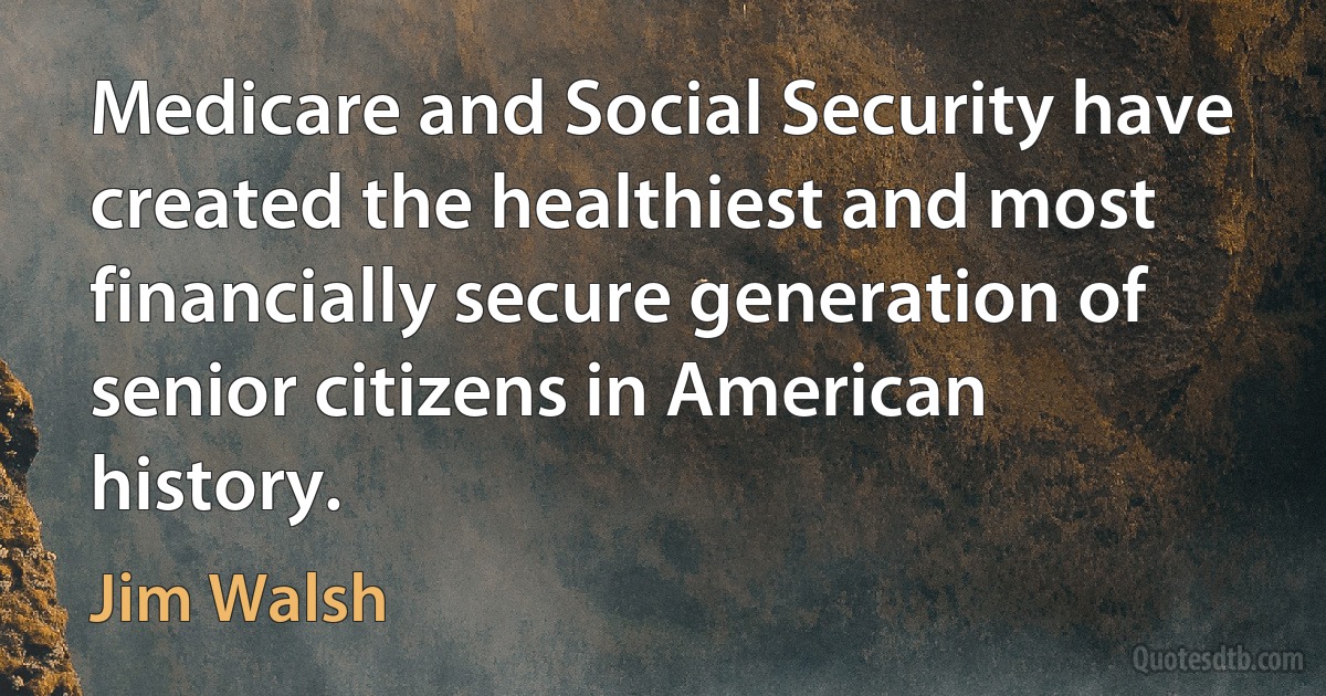 Medicare and Social Security have created the healthiest and most financially secure generation of senior citizens in American history. (Jim Walsh)