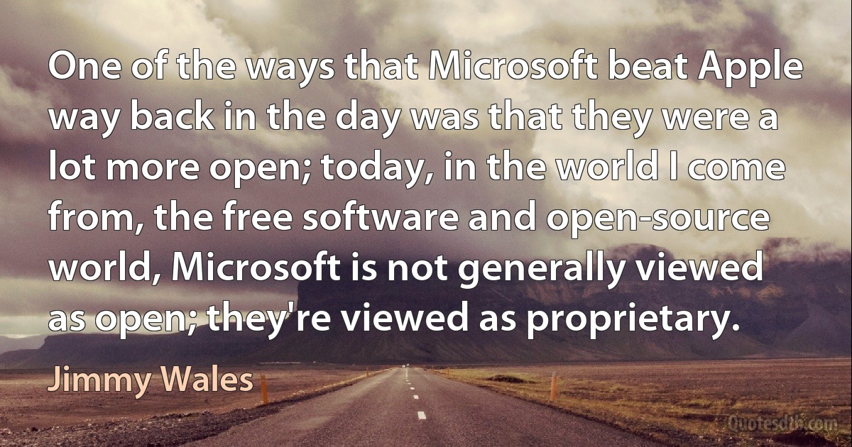 One of the ways that Microsoft beat Apple way back in the day was that they were a lot more open; today, in the world I come from, the free software and open-source world, Microsoft is not generally viewed as open; they're viewed as proprietary. (Jimmy Wales)