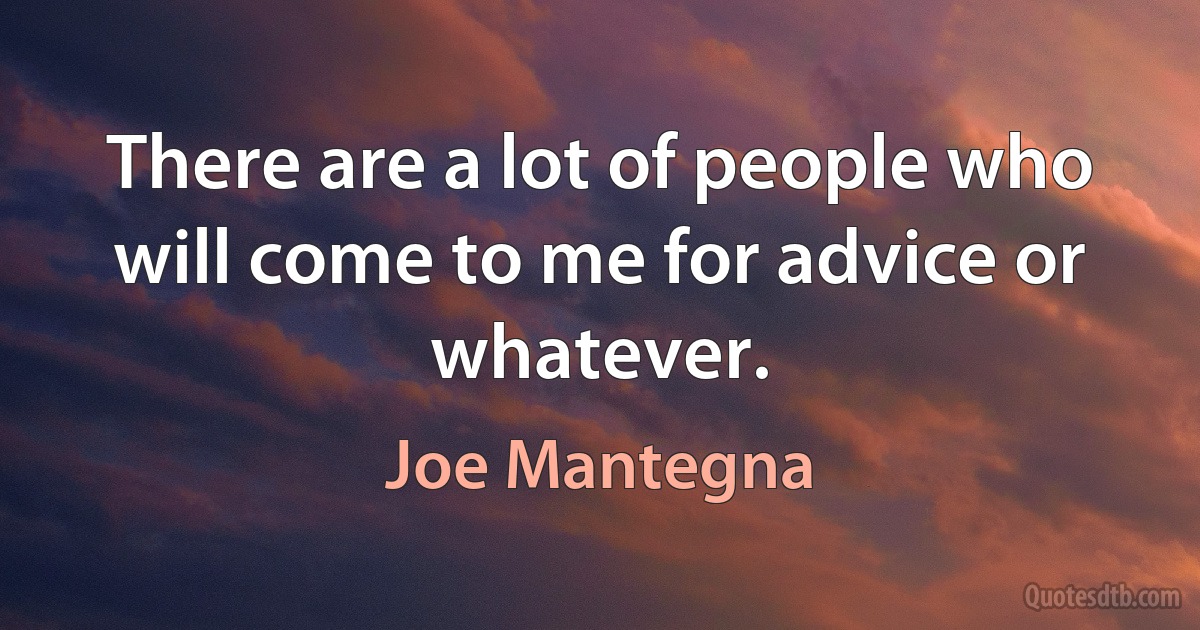 There are a lot of people who will come to me for advice or whatever. (Joe Mantegna)