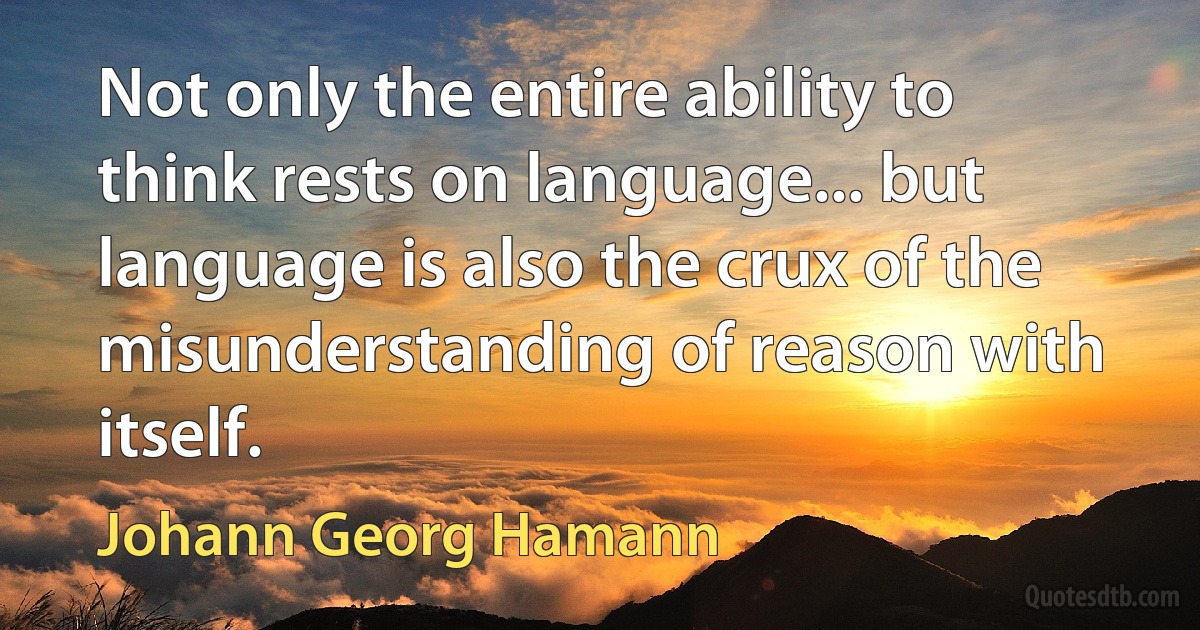 Not only the entire ability to think rests on language... but language is also the crux of the misunderstanding of reason with itself. (Johann Georg Hamann)