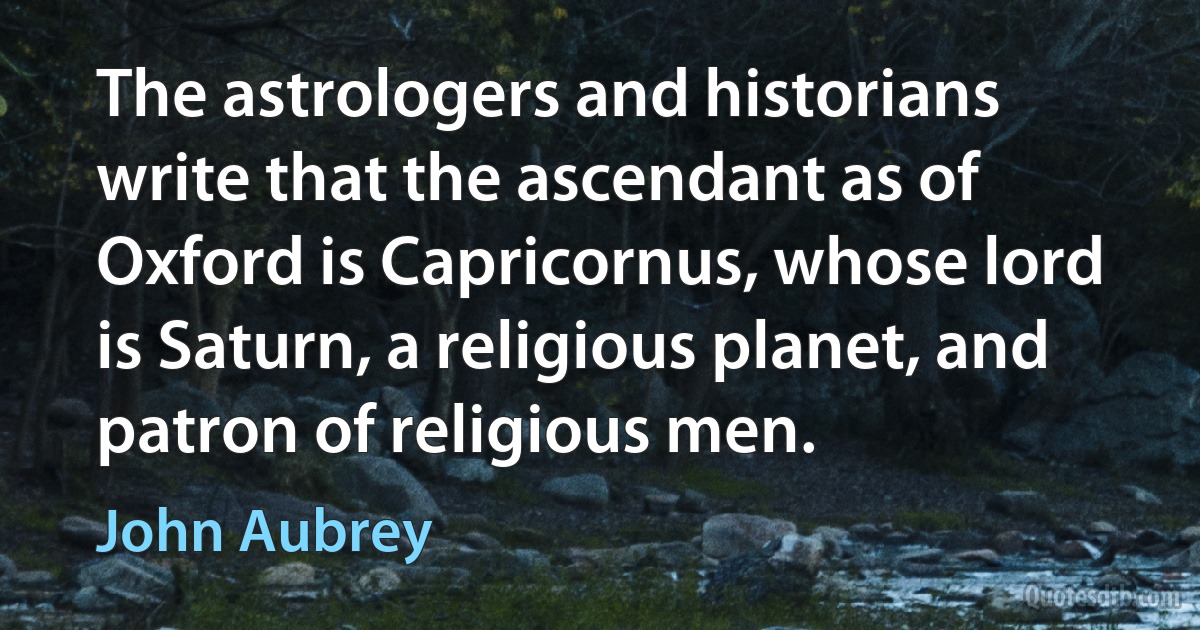 The astrologers and historians write that the ascendant as of Oxford is Capricornus, whose lord is Saturn, a religious planet, and patron of religious men. (John Aubrey)