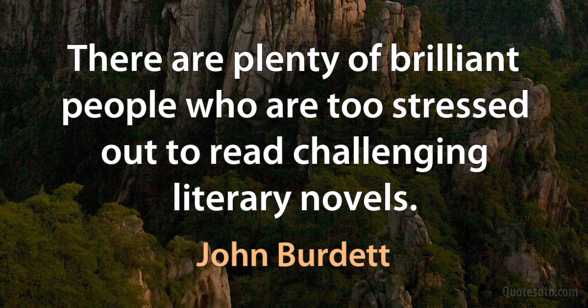 There are plenty of brilliant people who are too stressed out to read challenging literary novels. (John Burdett)