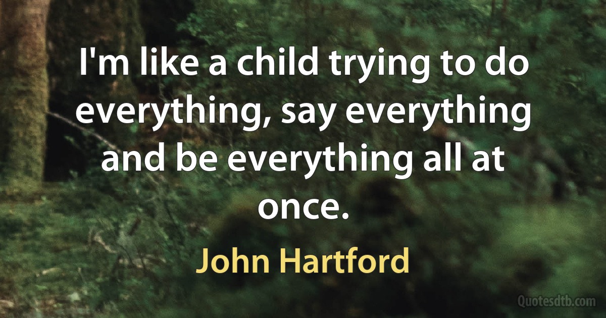 I'm like a child trying to do everything, say everything and be everything all at once. (John Hartford)