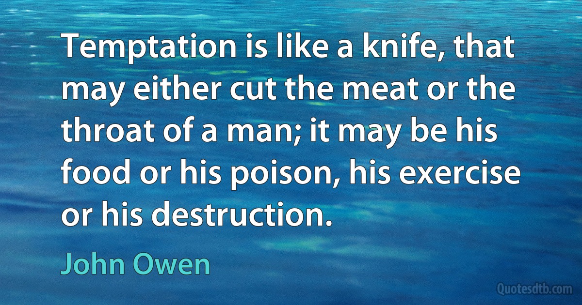 Temptation is like a knife, that may either cut the meat or the throat of a man; it may be his food or his poison, his exercise or his destruction. (John Owen)