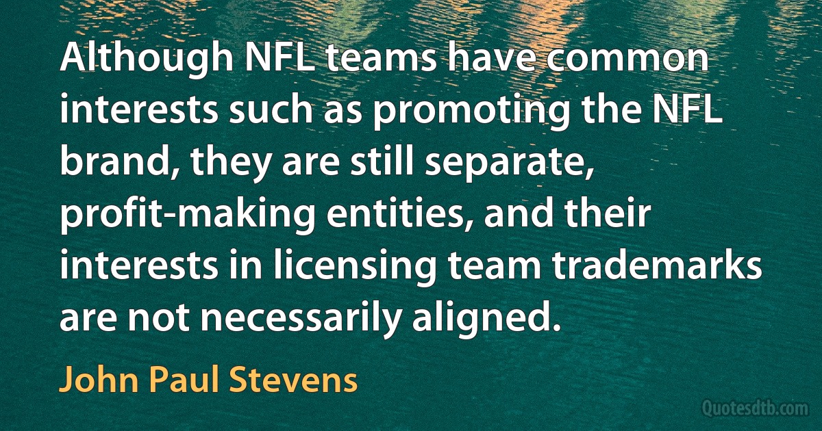 Although NFL teams have common interests such as promoting the NFL brand, they are still separate, profit-making entities, and their interests in licensing team trademarks are not necessarily aligned. (John Paul Stevens)