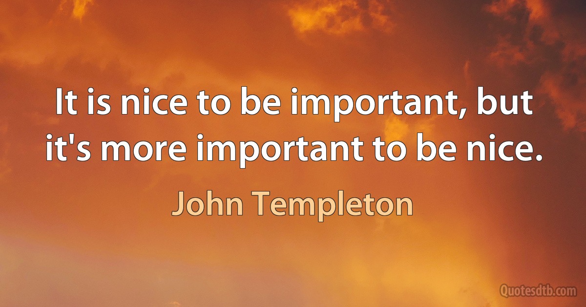 It is nice to be important, but it's more important to be nice. (John Templeton)