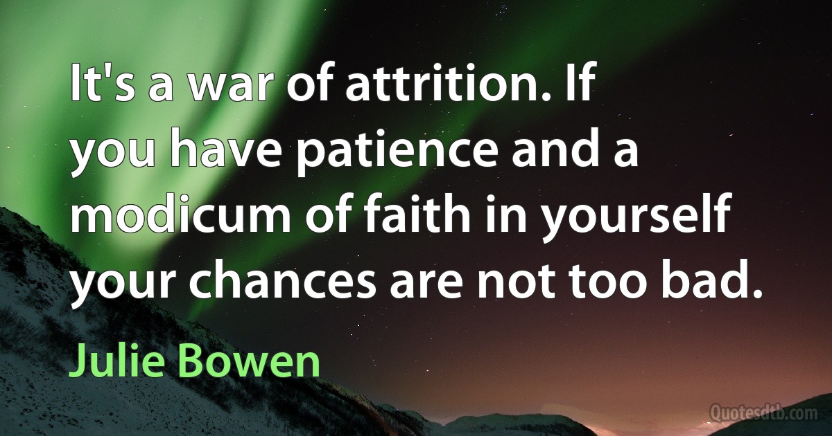 It's a war of attrition. If you have patience and a modicum of faith in yourself your chances are not too bad. (Julie Bowen)