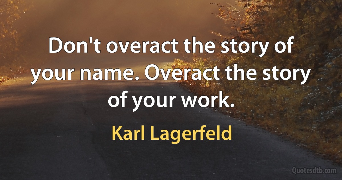 Don't overact the story of your name. Overact the story of your work. (Karl Lagerfeld)