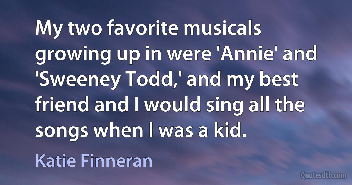 My two favorite musicals growing up in were 'Annie' and 'Sweeney Todd,' and my best friend and I would sing all the songs when I was a kid. (Katie Finneran)