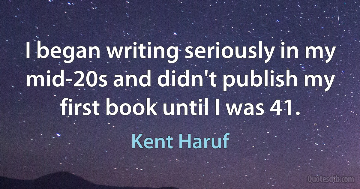 I began writing seriously in my mid-20s and didn't publish my first book until I was 41. (Kent Haruf)