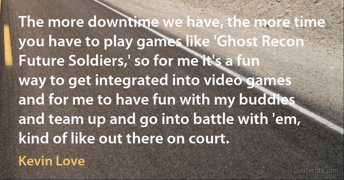 The more downtime we have, the more time you have to play games like 'Ghost Recon Future Soldiers,' so for me it's a fun way to get integrated into video games and for me to have fun with my buddies and team up and go into battle with 'em, kind of like out there on court. (Kevin Love)