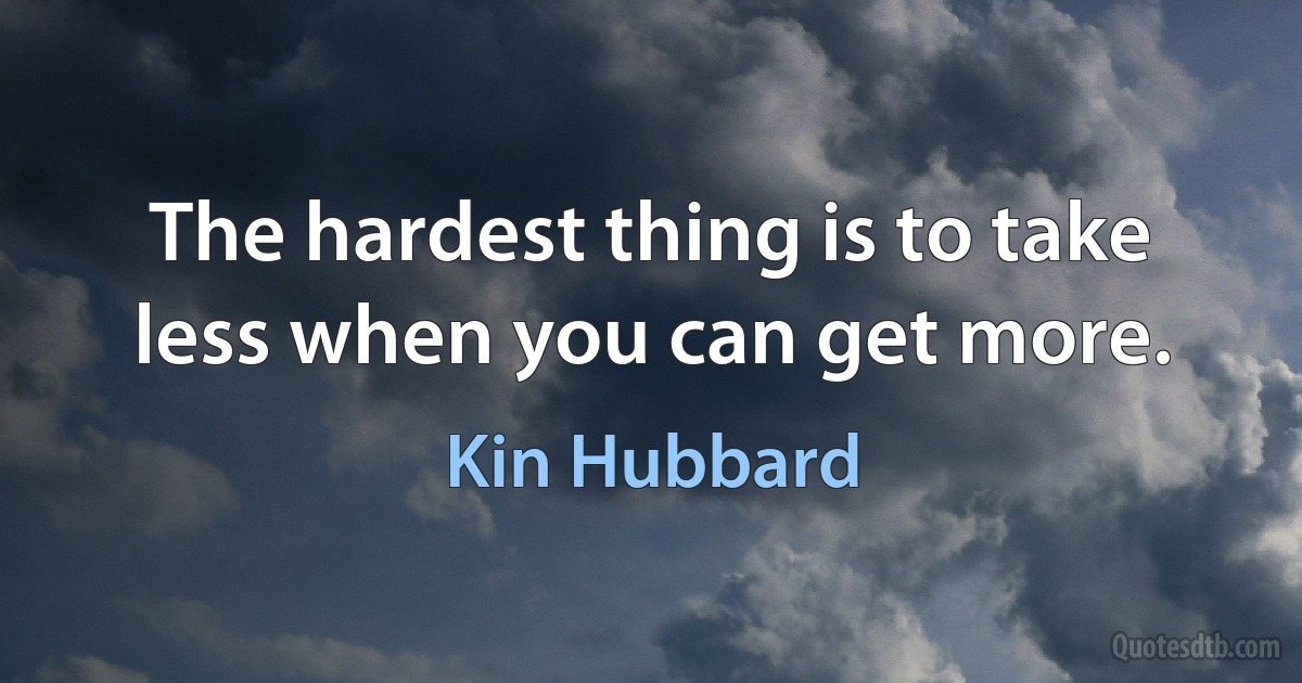 The hardest thing is to take less when you can get more. (Kin Hubbard)