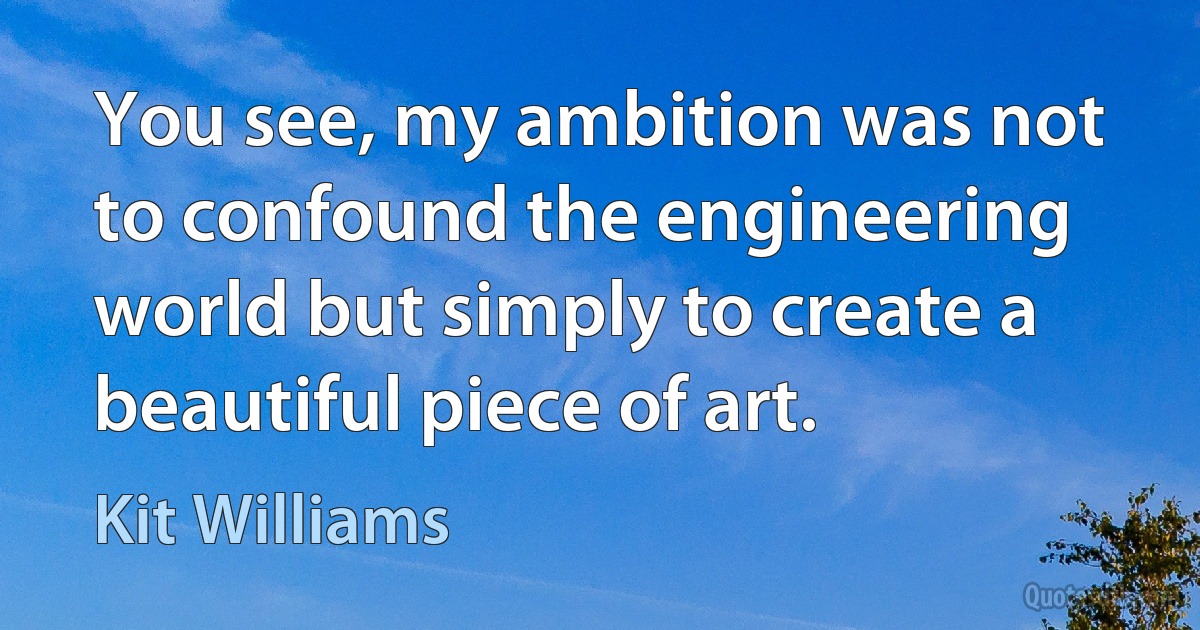 You see, my ambition was not to confound the engineering world but simply to create a beautiful piece of art. (Kit Williams)