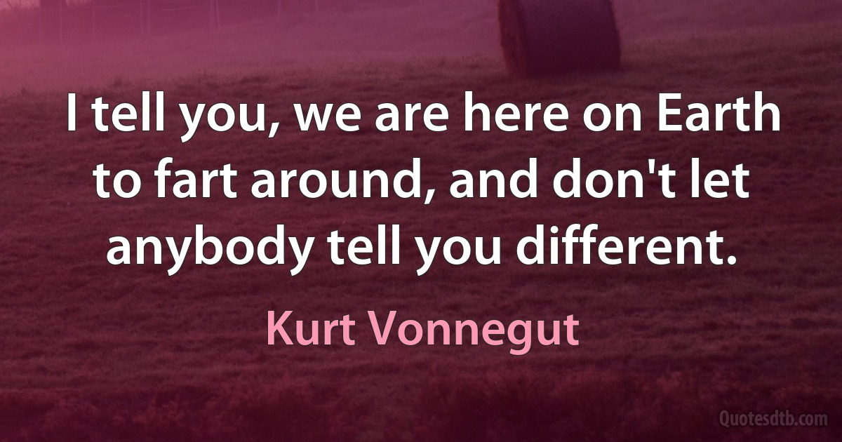 I tell you, we are here on Earth to fart around, and don't let anybody tell you different. (Kurt Vonnegut)