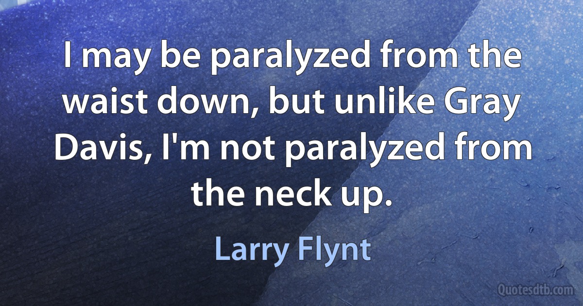 I may be paralyzed from the waist down, but unlike Gray Davis, I'm not paralyzed from the neck up. (Larry Flynt)