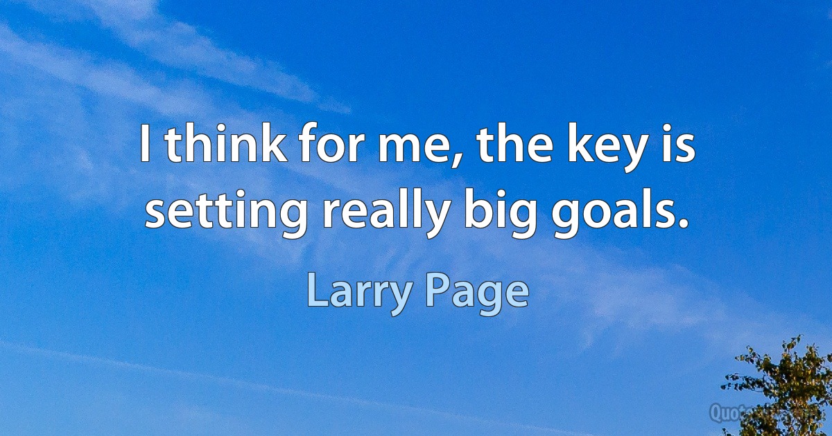 I think for me, the key is setting really big goals. (Larry Page)