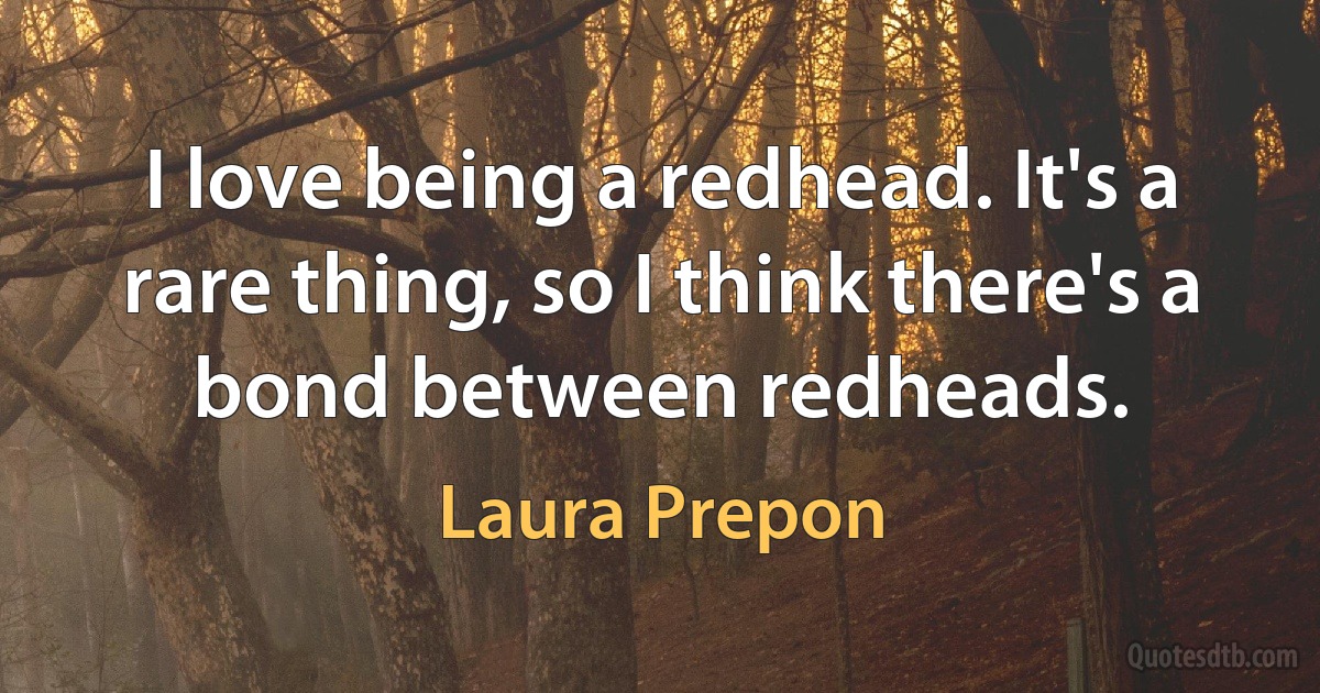 I love being a redhead. It's a rare thing, so I think there's a bond between redheads. (Laura Prepon)