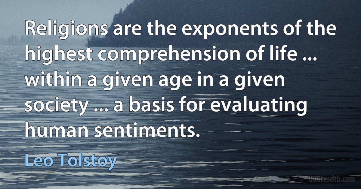 Religions are the exponents of the highest comprehension of life ... within a given age in a given society ... a basis for evaluating human sentiments. (Leo Tolstoy)