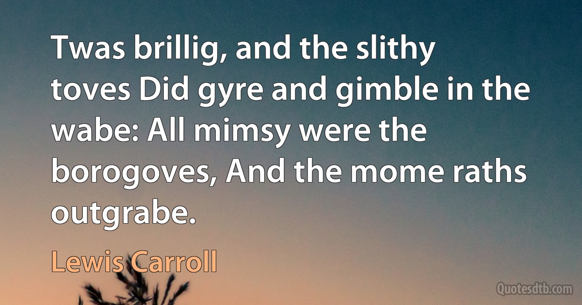 Twas brillig, and the slithy toves Did gyre and gimble in the wabe: All mimsy were the borogoves, And the mome raths outgrabe. (Lewis Carroll)