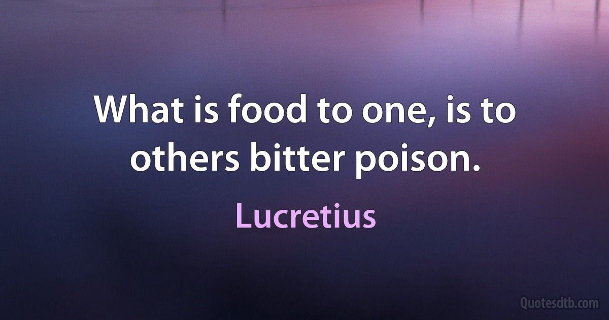 What is food to one, is to others bitter poison. (Lucretius)