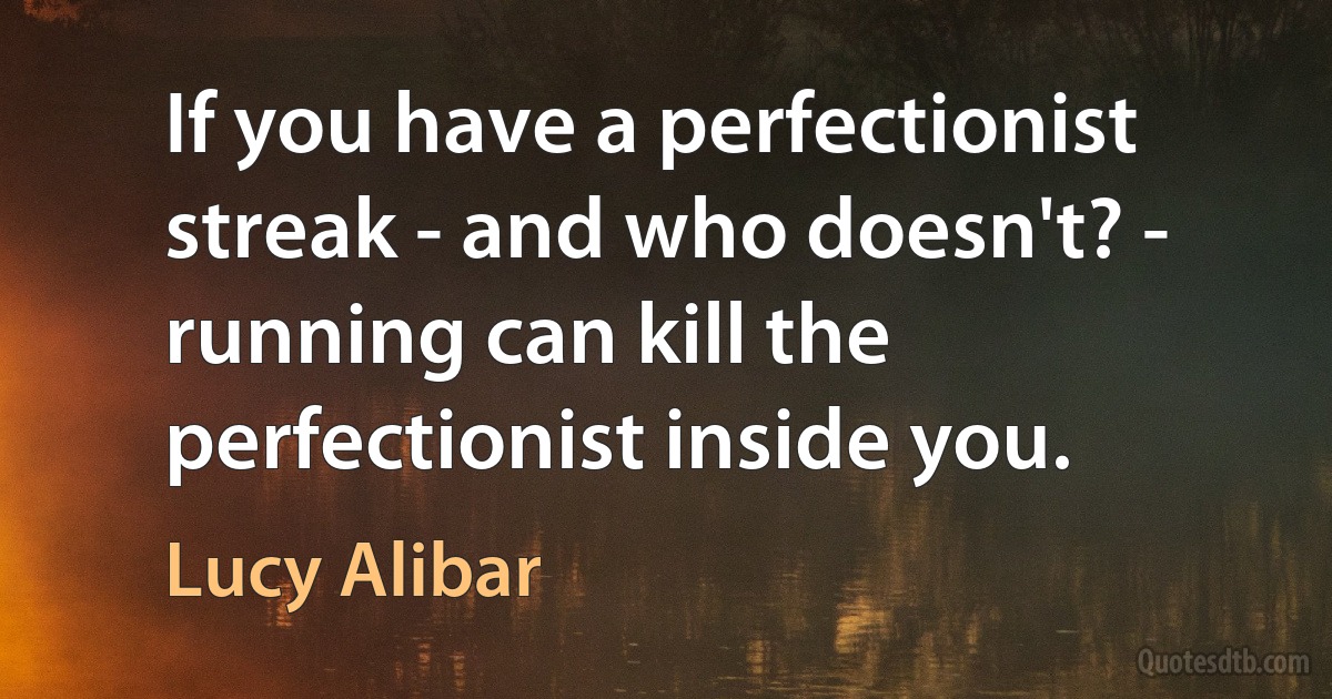 If you have a perfectionist streak - and who doesn't? - running can kill the perfectionist inside you. (Lucy Alibar)