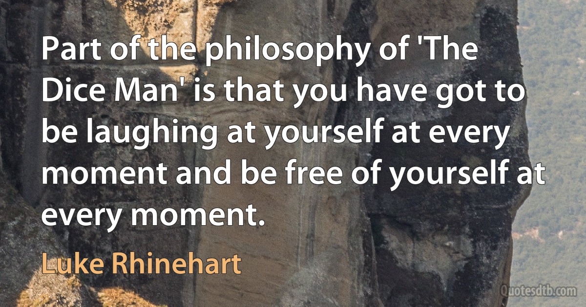 Part of the philosophy of 'The Dice Man' is that you have got to be laughing at yourself at every moment and be free of yourself at every moment. (Luke Rhinehart)