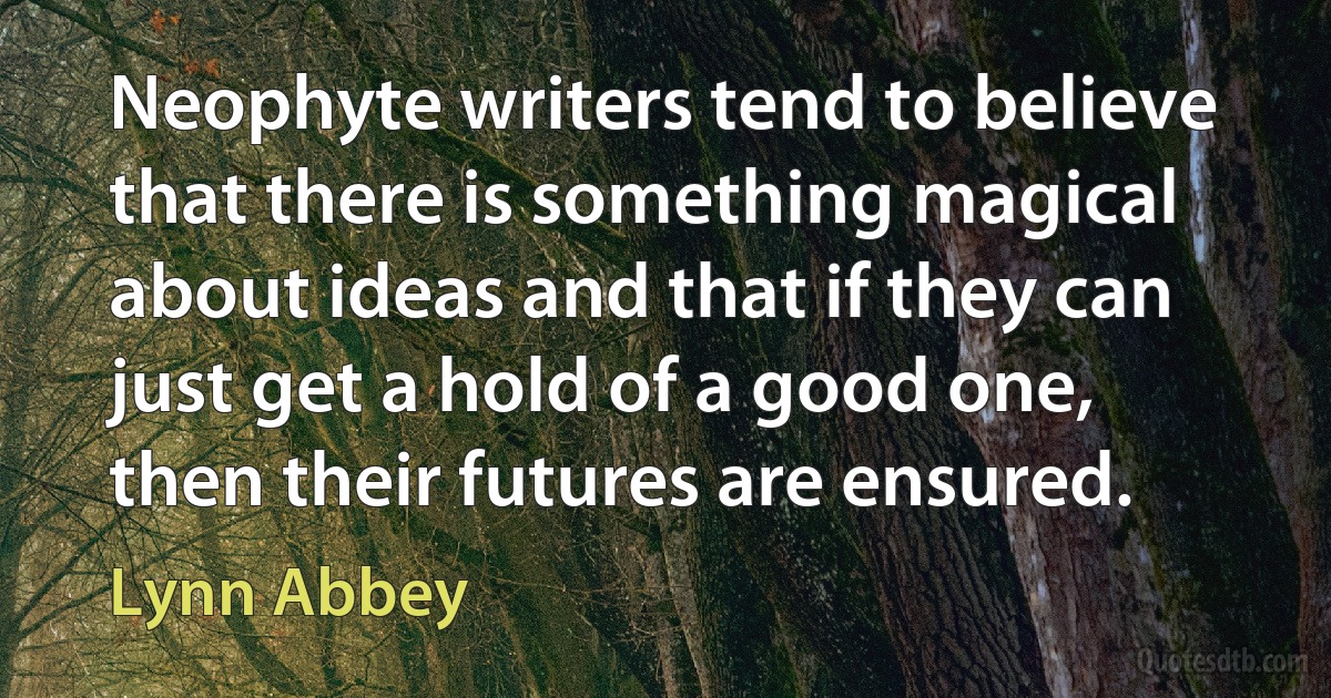 Neophyte writers tend to believe that there is something magical about ideas and that if they can just get a hold of a good one, then their futures are ensured. (Lynn Abbey)