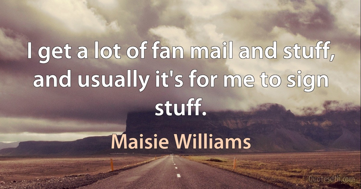 I get a lot of fan mail and stuff, and usually it's for me to sign stuff. (Maisie Williams)