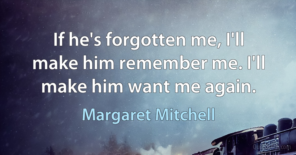 If he's forgotten me, I'll make him remember me. I'll make him want me again. (Margaret Mitchell)