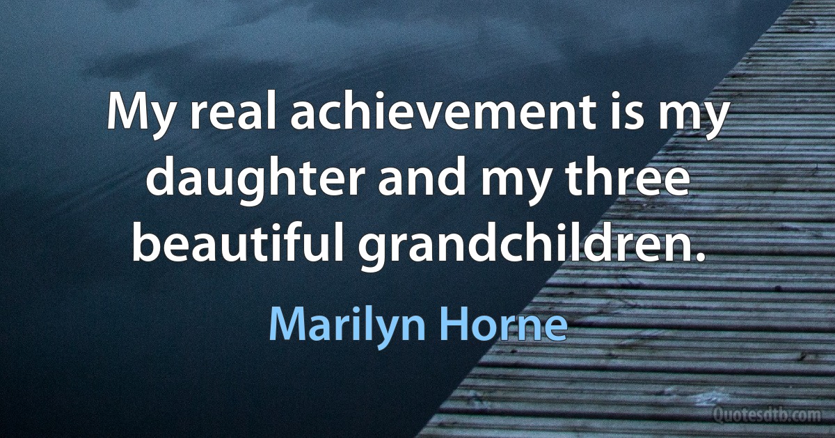 My real achievement is my daughter and my three beautiful grandchildren. (Marilyn Horne)