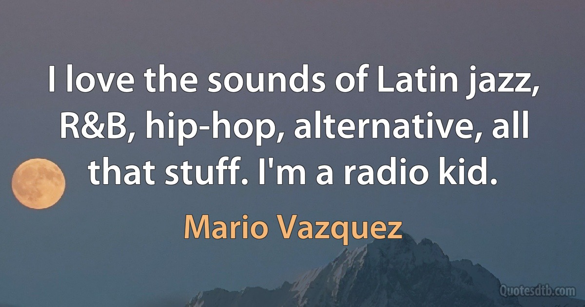 I love the sounds of Latin jazz, R&B, hip-hop, alternative, all that stuff. I'm a radio kid. (Mario Vazquez)