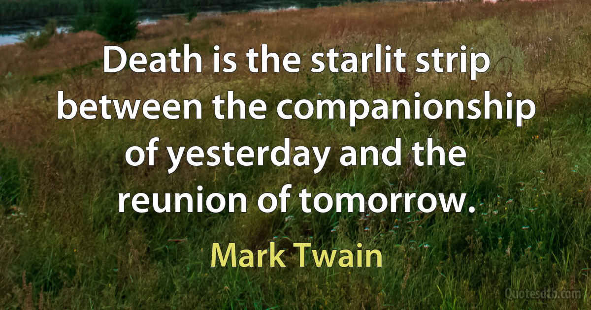 Death is the starlit strip between the companionship of yesterday and the reunion of tomorrow. (Mark Twain)