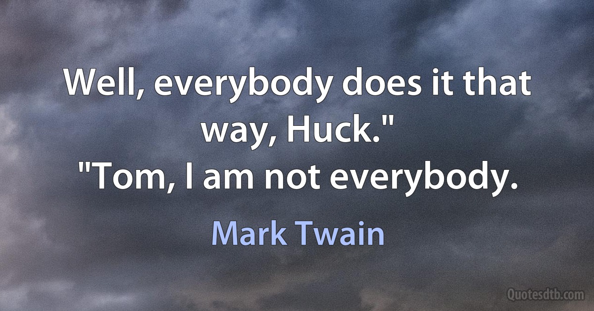 Well, everybody does it that way, Huck."
"Tom, I am not everybody. (Mark Twain)