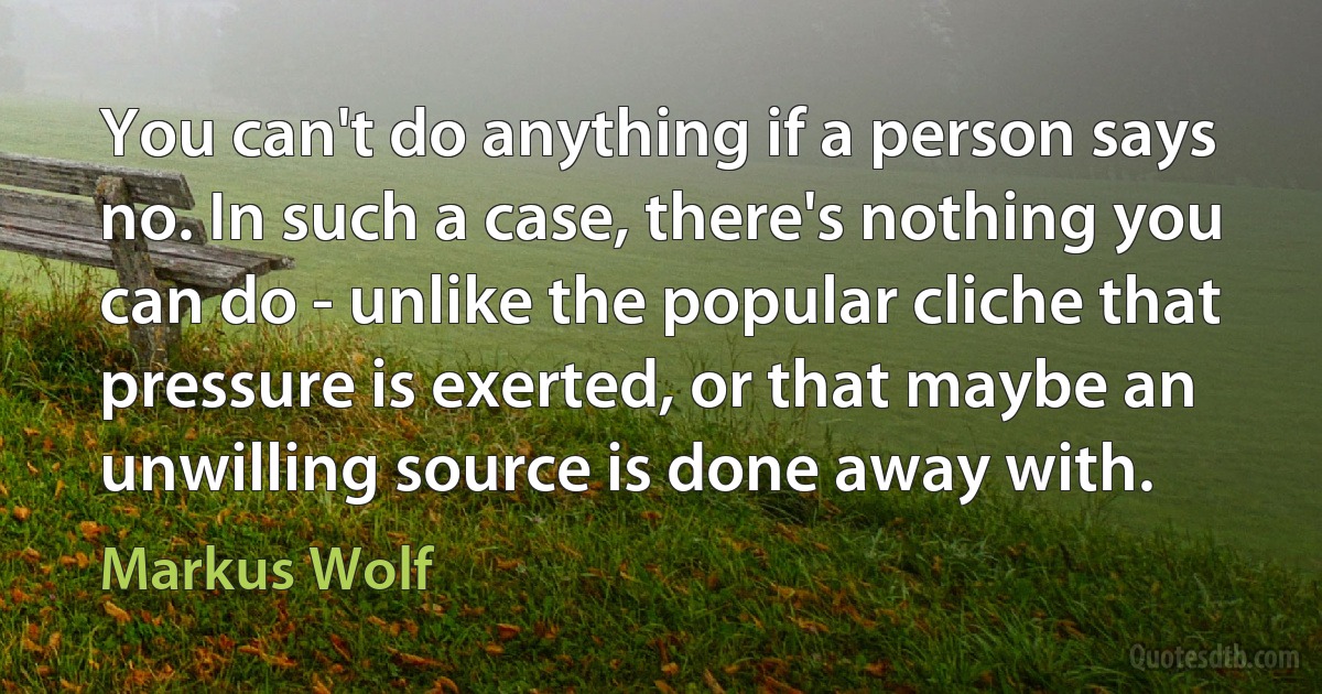 You can't do anything if a person says no. In such a case, there's nothing you can do - unlike the popular cliche that pressure is exerted, or that maybe an unwilling source is done away with. (Markus Wolf)