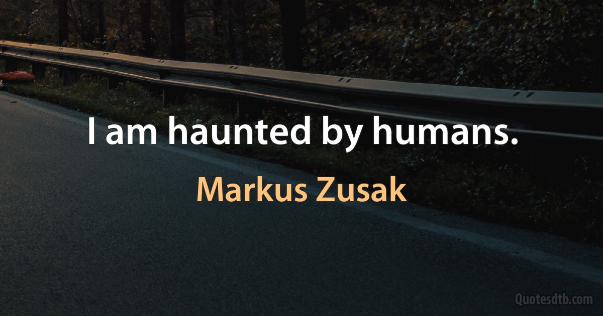 I am haunted by humans. (Markus Zusak)