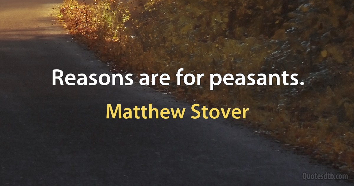 Reasons are for peasants. (Matthew Stover)