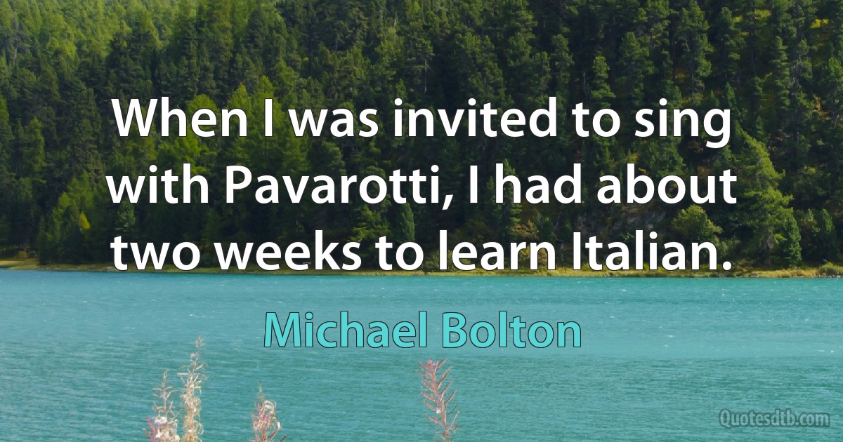 When I was invited to sing with Pavarotti, I had about two weeks to learn Italian. (Michael Bolton)