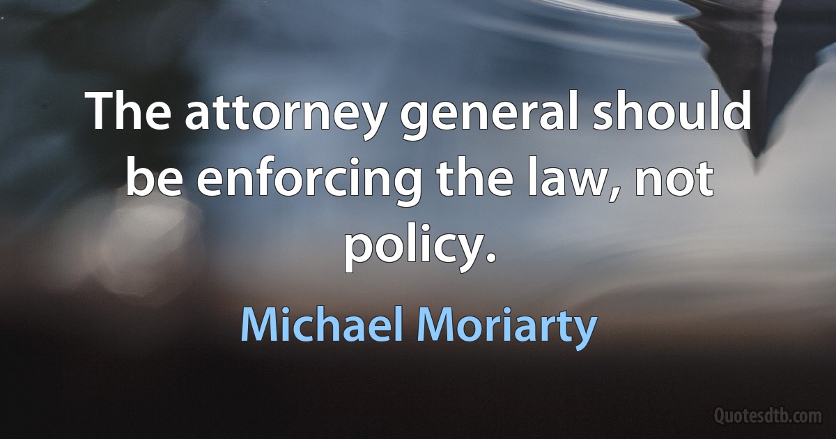 The attorney general should be enforcing the law, not policy. (Michael Moriarty)