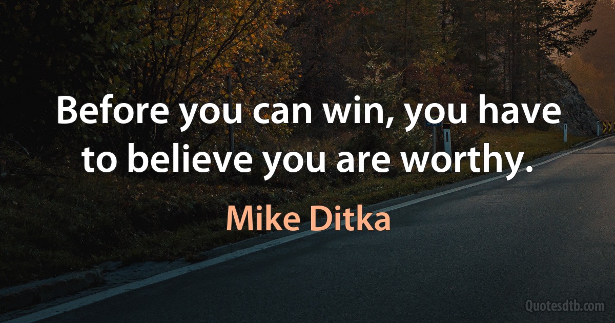 Before you can win, you have to believe you are worthy. (Mike Ditka)