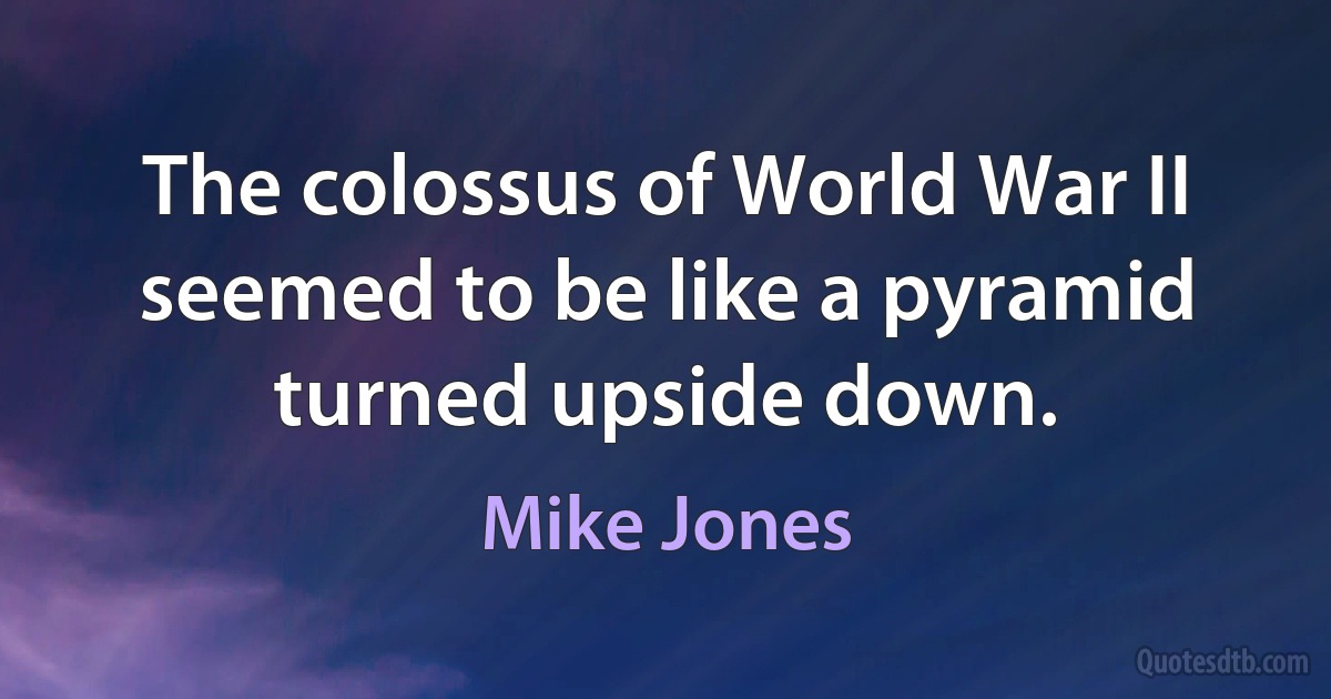 The colossus of World War II seemed to be like a pyramid turned upside down. (Mike Jones)